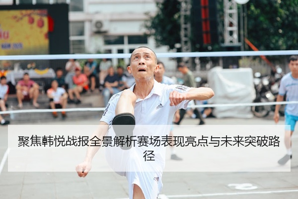 聚焦韩悦战报全景解析赛场表现亮点与未来突破路径