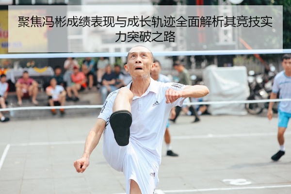 聚焦冯彬成绩表现与成长轨迹全面解析其竞技实力突破之路